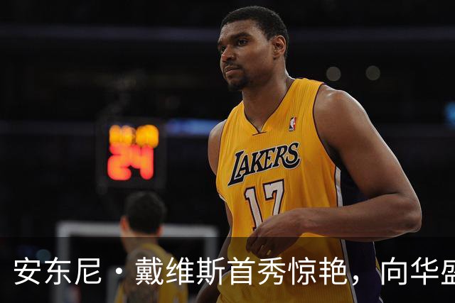 安东尼·戴维斯首秀惊艳，向华盛顿球迷发出挑战并讽刺地调侃道
