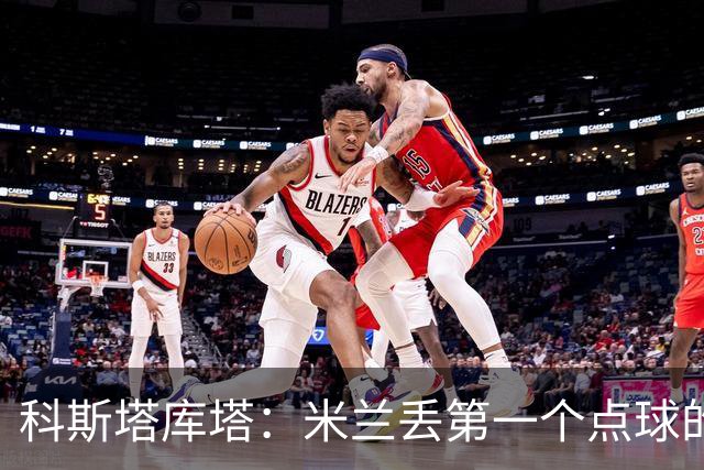 科斯塔库塔：米兰丢第一个点球的那次角球防守太消极